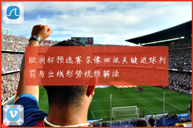 欧洲杯预选赛录像回放关键进球判罚与出线形势视频解读