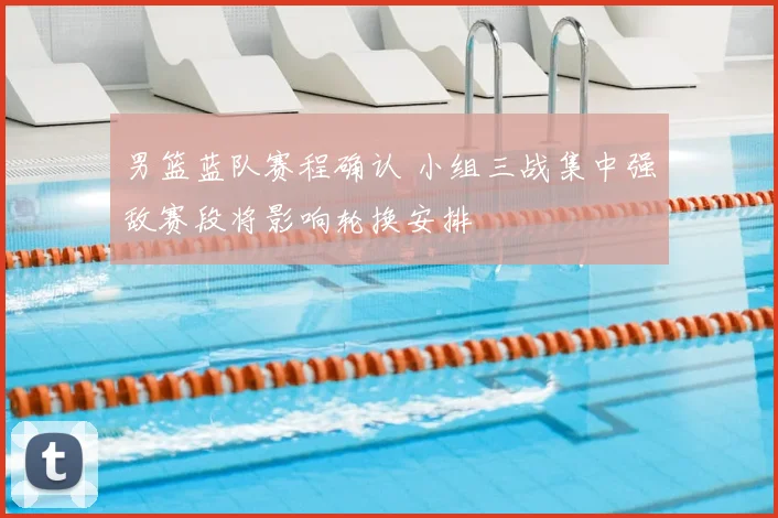 男篮蓝队赛程确认 小组三战集中强敌赛段将影响轮换安排