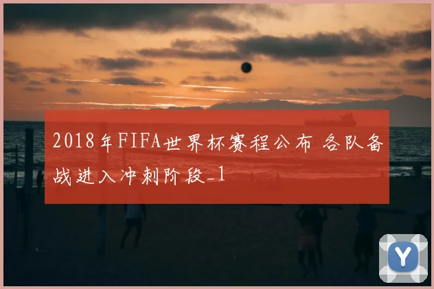 2018年FIFA世界杯赛程公布 各队备战进入冲刺阶段_1