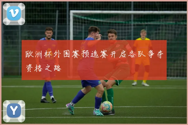 欧洲杯外围赛预选赛开启各队争夺资格之路