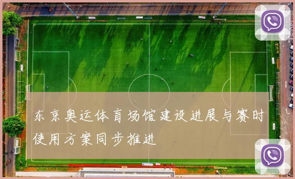 东京奥运体育场馆建设进展与赛时使用方案同步推进
