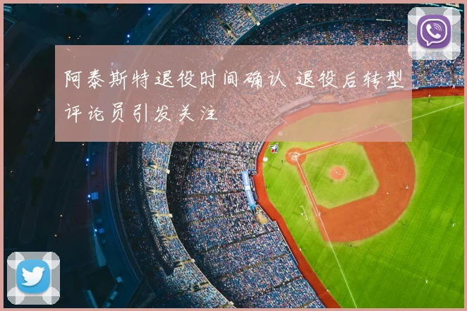 阿泰斯特退役时间确认 退役后转型评论员引发关注
