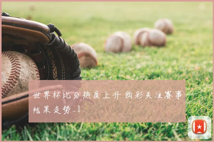 世界杯比分热度上升 购彩关注赛事结果走势_1