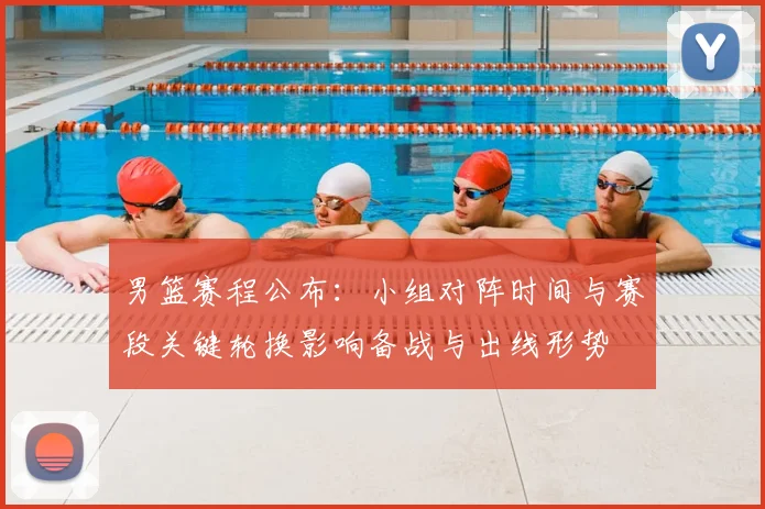 男篮赛程公布：小组对阵时间与赛段关键轮换影响备战与出线形势