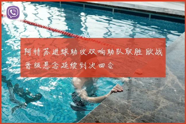 阿特苏进球助攻双响助队取胜 欧战晋级悬念延续到次回合