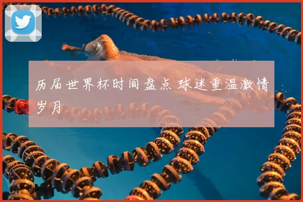历届世界杯时间盘点 球迷重温激情岁月