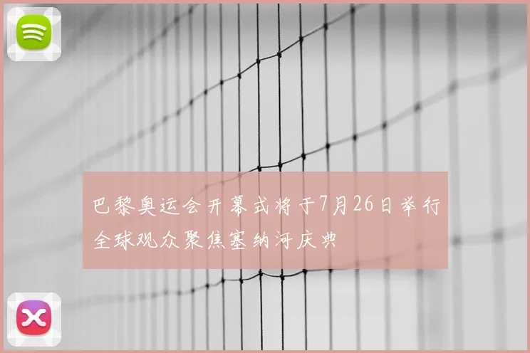 巴黎奥运会开幕式将于7月26日举行全球观众聚焦塞纳河庆典