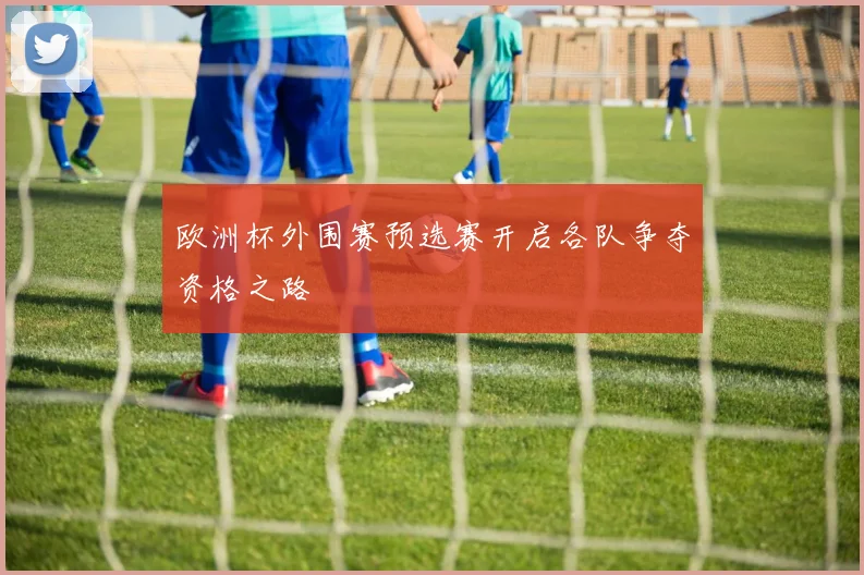 欧洲杯外围赛预选赛开启各队争夺资格之路