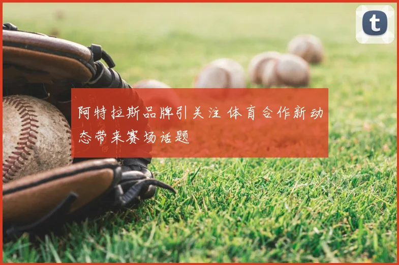 阿特拉斯品牌引关注 体育合作新动态带来赛场话题