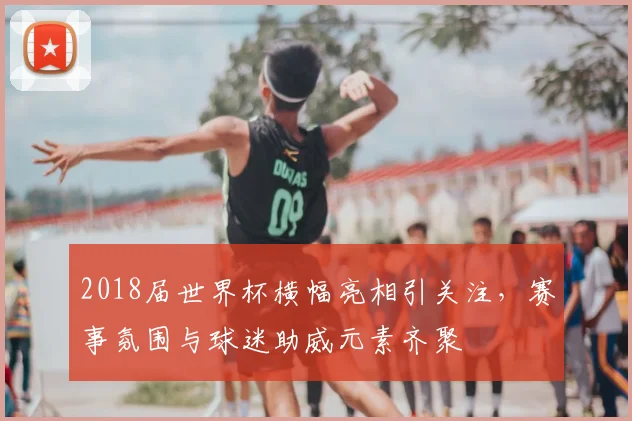2018届世界杯横幅亮相引关注,赛事氛围与球迷助威元素齐聚
