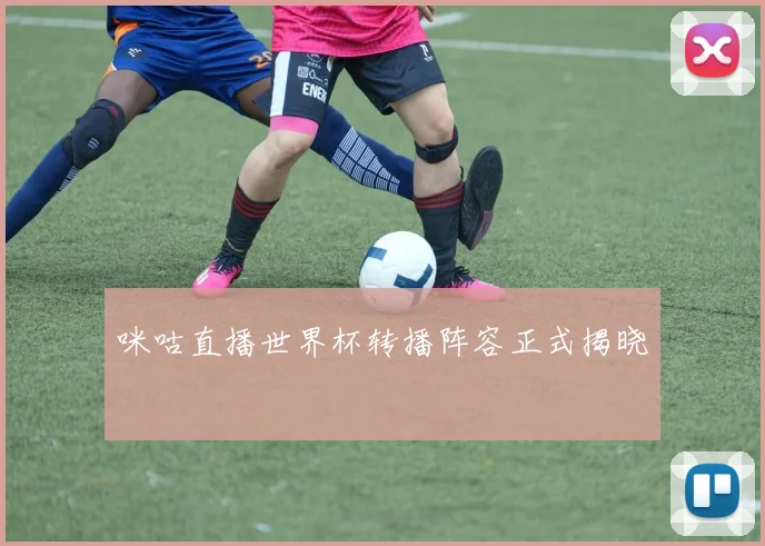 咪咕直播世界杯转播阵容正式揭晓