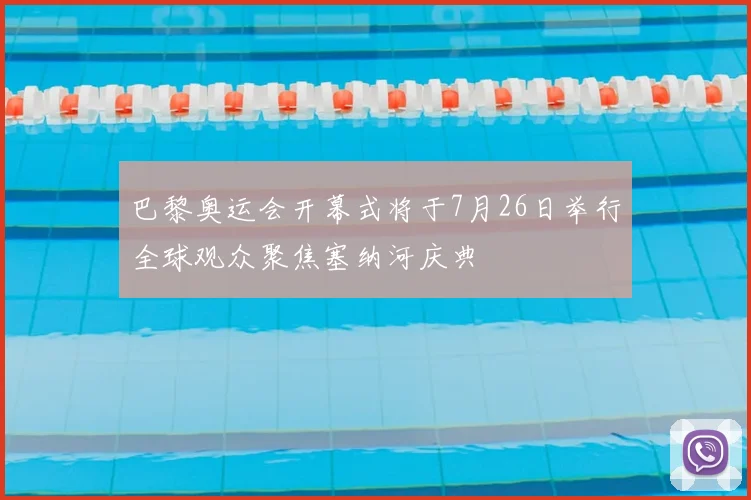 巴黎奥运会开幕式将于7月26日举行全球观众聚焦塞纳河庆典