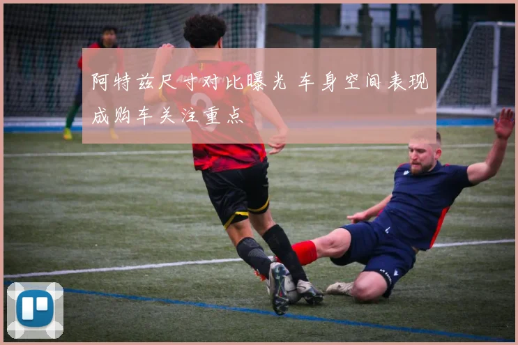 阿特兹尺寸对比曝光 车身空间表现成购车关注重点