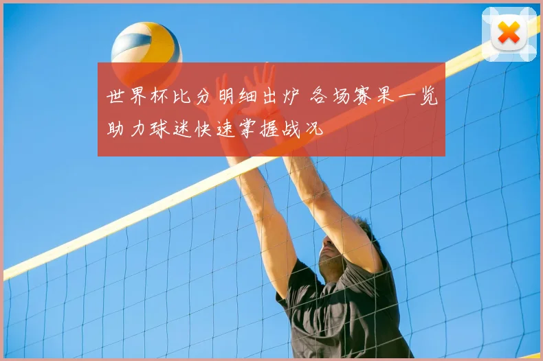 世界杯比分明细出炉 各场赛果一览助力球迷快速掌握战况