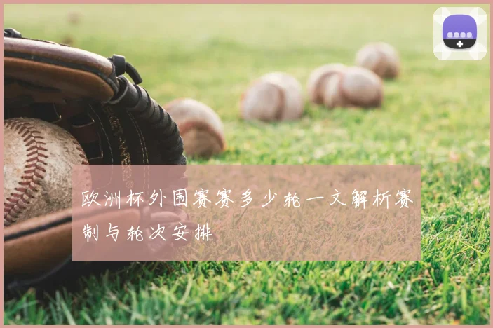 欧洲杯外围赛赛多少轮一文解析赛制与轮次安排