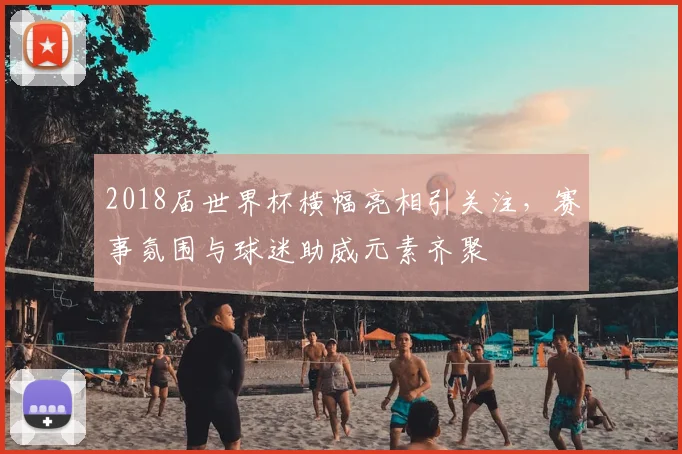 2018届世界杯横幅亮相引关注,赛事氛围与球迷助威元素齐聚