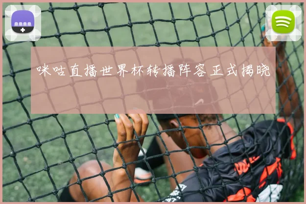 咪咕直播世界杯转播阵容正式揭晓