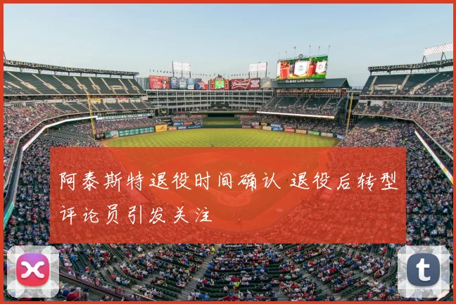 阿泰斯特退役时间确认 退役后转型评论员引发关注