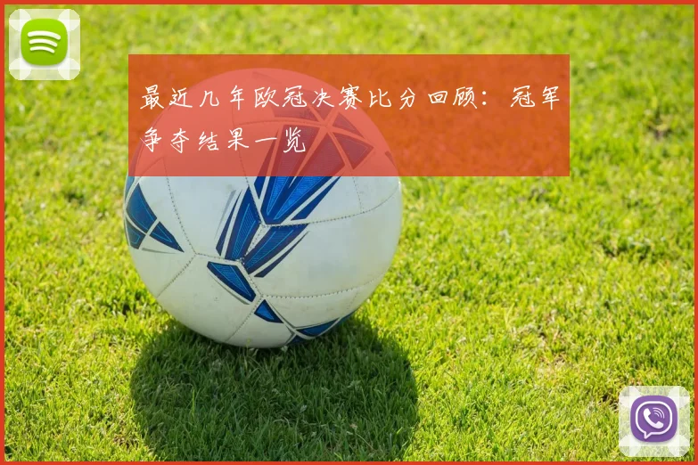 最近几年欧冠决赛比分回顾：冠军争夺结果一览